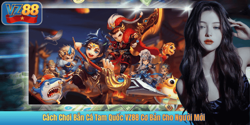 Cách Chơi Bắn Cá Tam Quốc VZ88 Cơ Bản Cho Người Mới