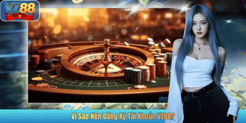 Vì Sao Nên Đăng Ký Tài Khoản VZ88?